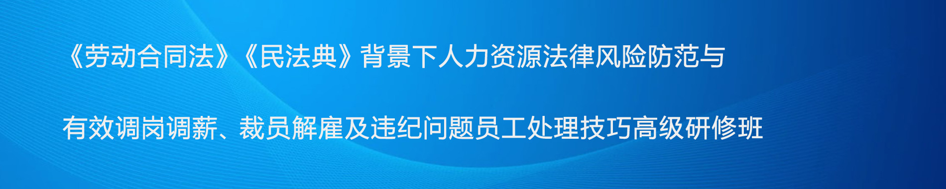 《勞動合同法》《民法典》背景下人力資源法律風險防范與有效調(diào)崗調(diào)薪、裁員解雇及違紀問題員工處理技巧高級研修班